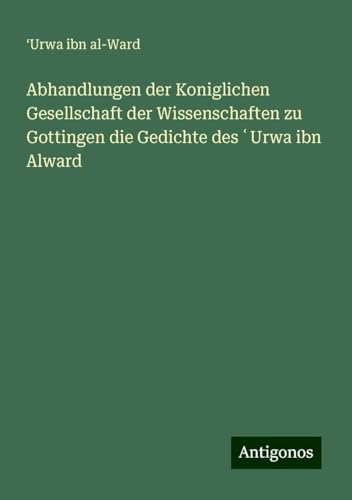 Abhandlungen der Koniglichen Gesellschaft der Wissenschaften zu Gottingen die Gedichte des ¿Urwa ibn Alward von Antigonos Verlag
