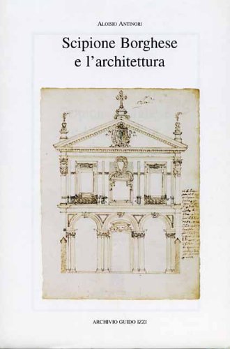 Scipione Borghese e l'architettura. Programmi, progetti, cantieri alle soglie dell'età barocca (Arte e storia) von Archivio Izzi