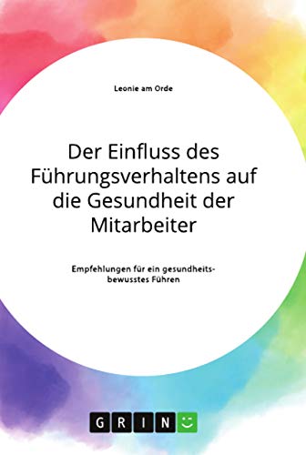 Der Einfluss des Führungsverhaltens auf die Gesundheit der Mitarbeiter. Empfehlungen für ein gesundheitsbewusstes Führen Der Einfluss des Führungsverhaltens auf die Gesundheit der Mitarbeiter. Empfehlungen für ein gesundheitsbewusstes Führen von Books on Demand