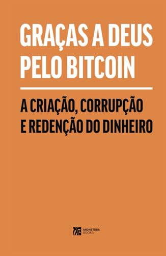 Graças a Deus Pelo Bitcoin: A Criação, Corrupção e Redenção do Dinheiro von Monstera Books