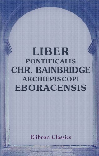 Liber pontificalis Christophori Bainbridge, Archiepiscopi Eboracensis Liber pontificalis Christophori Bainbridge, Archiepiscopi Eboracensis