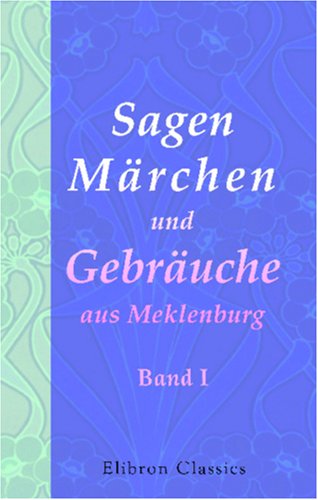 Sagen, Märchen und Gebräuche aus Meklenburg: Gesammelt und herausgegeben von Karl Bartsch. Band I. Sagen und Märchen