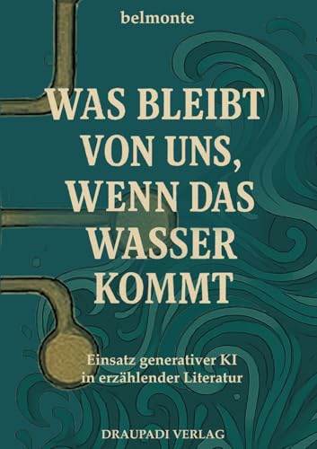 Was bleibt von uns, wenn das Wasser kommt: Einsatz generativer KI in erzählender Literatur Was bleibt von uns, wenn das Wasser kommt: Einsatz generativer KI in erzählender Literatur von Draupadi Verlag