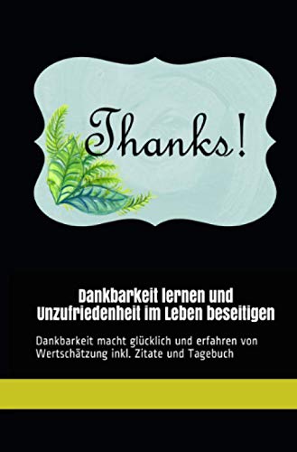Dankbarkeit lernen und Unzufriedenheit im Leben beseitigen: Dankbarkeit macht glücklich und erfahren von Wertschätzung inkl. Zitate und Dankbarkeitstagebuch