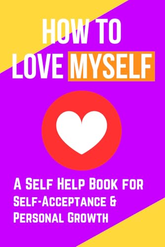 How to Love Myself: A Self Help Book for Self-Acceptance and Personal Growth (Self Help Books) How to Love Myself: A Self Help Book for Self-Acceptance and Personal Growth (Self Help Books)