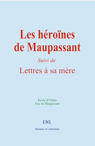 Les héroïnes de Maupassant: (Suivi de) Lettres à sa Mère von Homme et Littérature