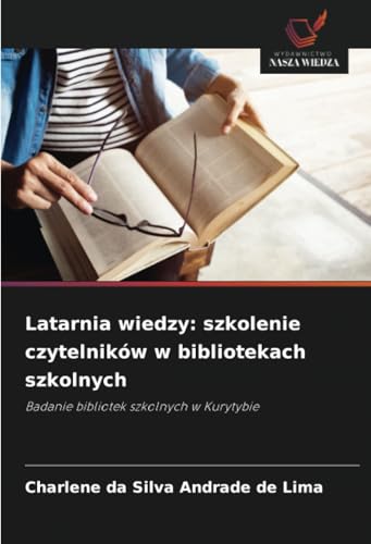Latarnia wiedzy: szkolenie czytelników w bibliotekach szkolnych: Badanie bibliotek szkolnych w Kurytybie von Wydawnictwo Nasza Wiedza