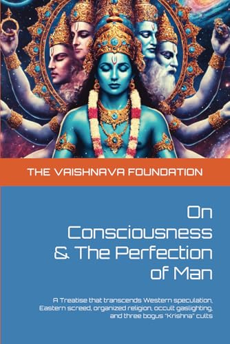 On Consciousness & The Perfection of Man: A Treatise that transcends Western speculation, Eastern screed, organized religion, occult gaslighting, and three bogus “Krishna” cults