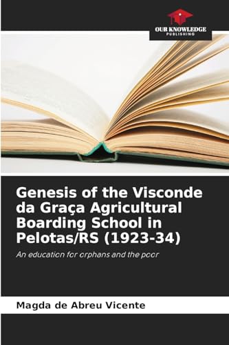 Genesis of the Visconde da Graça Agricultural Boarding School in Pelotas/RS (1923-34): An education for orphans and the poor von Our Knowledge Publishing