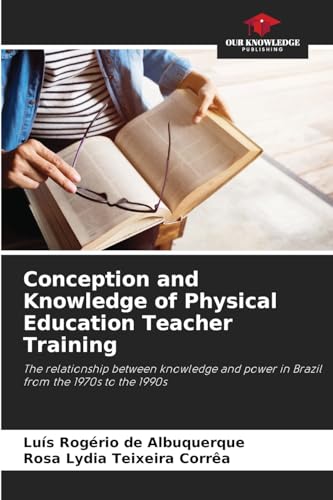 Conception and Knowledge of Physical Education Teacher Training: The relationship between knowledge and power in Brazil from the 1970s to the 1990s von Our Knowledge Publishing