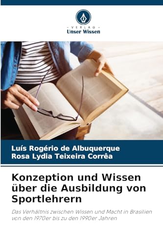 Konzeption und Wissen über die Ausbildung von Sportlehrern: Das Verhältnis zwischen Wissen und Macht in Brasilien von den 1970er bis zu den 1990er Jahren von Verlag Unser Wissen