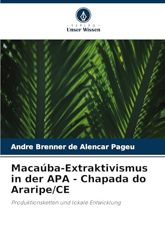 Macaúba-Extraktivismus in der APA - Chapada do Araripe/CE: Produktionsketten und lokale Entwicklung von Verlag Unser Wissen