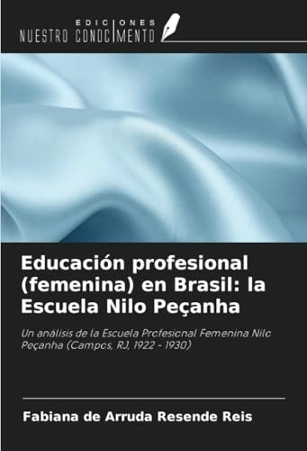 Educación profesional (femenina) en Brasil: la Escuela Nilo Peçanha: Un análisis de la Escuela Profesional Femenina Nilo Peçanha (Campos, RJ, 1922 - 1930) von Ediciones Nuestro Conocimiento