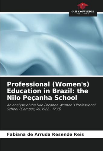 Professional (Women's) Education in Brazil: the Nilo Peçanha School: An analysis of the Nilo Peçanha Women's Professional School (Campos, RJ, 1922 - 1930) von Our Knowledge Publishing