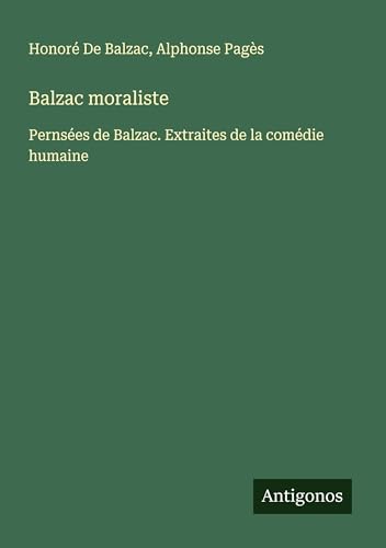 Balzac moraliste: Pernsées de Balzac. Extraites de la comédie humaine Balzac moraliste: Pernsées de Balzac. Extraites de la comédie humaine von Antigonos Verlag
