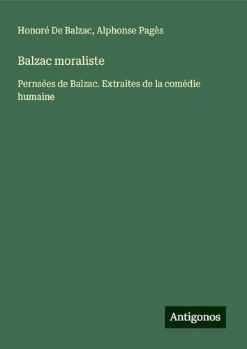 Balzac moraliste: Pernsées de Balzac. Extraites de la comédie humaine Balzac moraliste: Pernsées de Balzac. Extraites de la comédie humaine von Antigonos Verlag