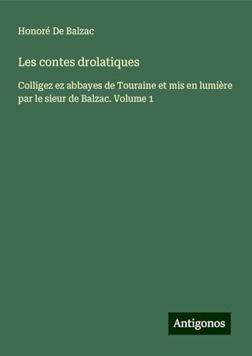 Les contes drolatiques: Colligez ez abbayes de Touraine et mis en lumière par le sieur de Balzac. Volume 1 Les contes drolatiques: Colligez ez abbayes de Touraine et mis en lumière par le sieur de Balzac. Volume 1 von Antigonos Verlag