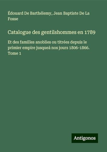 Catalogue des gentilshommes en 1789: Et des familles anoblies ou titrées depuis le primier empire jusqueà nos jours 1806-1866. Tome 1 von Antigonos Verlag