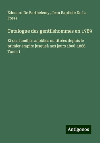 Catalogue des gentilshommes en 1789: Et des familles anoblies ou titrées depuis le primier empire jusqueà nos jours 1806-1866. Tome 1 von Antigonos Verlag