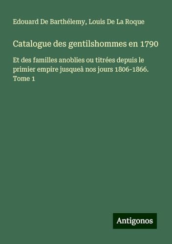 Catalogue des gentilshommes en 1790: Et des familles anoblies ou titrées depuis le primier empire jusqueà nos jours 1806-1866. Tome 1 von Antigonos Verlag