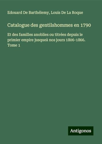 Catalogue des gentilshommes en 1790: Et des familles anoblies ou titrées depuis le primier empire jusqueà nos jours 1806-1866. Tome 1 von Antigonos Verlag