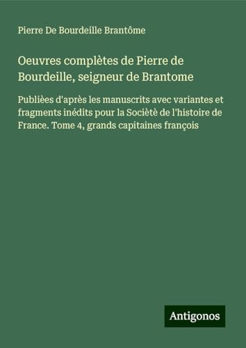 Oeuvres complètes de Pierre de Bourdeille, seigneur de Brantome: Publièes d'après les manuscrits avec variantes et fragments inédits pour la Sociètè ... de France. Tome 4, grands capitaines françois von Antigonos Verlag