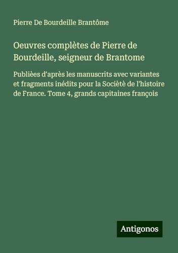Oeuvres complètes de Pierre de Bourdeille, seigneur de Brantome: Publièes d'après les manuscrits avec variantes et fragments inédits pour la Sociètè ... de France. Tome 4, grands capitaines françois von Antigonos Verlag