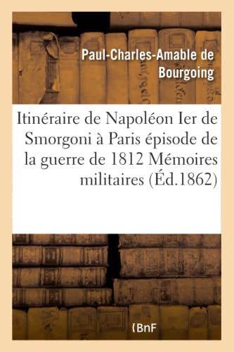 Itinéraire de Napoléon Ier de Smorgoni à Paris, épisode de la guerre de 1812 : premier extrait: Des Mémoires Militaires Et Politiques Inédits Du Bon Paul de Bourgoing (Histoire)