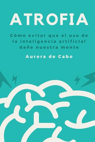 ATROFIA: Cómo evitar que el uso de la inteligencia artificIal dañe nuestra mente von Independently published