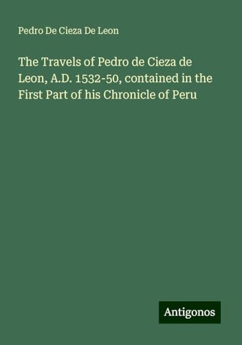 The Travels of Pedro de Cieza de Leon, A.D. 1532-50, contained in the First Part of his Chronicle of Peru von Antigonos Verlag
