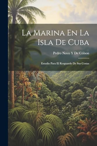 La Marina En La Isla De Cuba: Estudio Para El Resguardo De Sus Costas von Legare Street Press