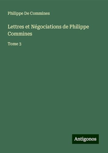 Lettres et Négociations de Philippe Commines: Tome 3 von Antigonos Verlag
