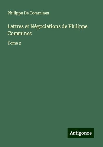 Lettres et Négociations de Philippe Commines: Tome 3 von Antigonos Verlag