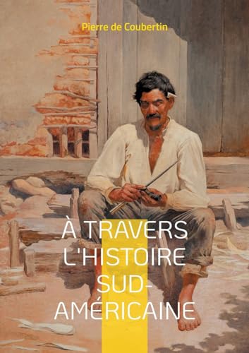 À travers l'Histoire Sud-Américaine: Explorez les racines historiques et culturelles de l'Amérique du Sud à travers le regard éclairé du rénovateur des Jeux Olympiques