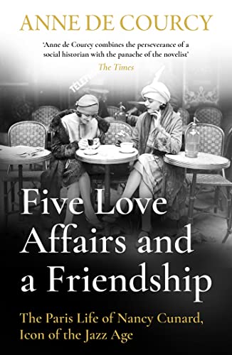 Five Love Affairs and a Friendship: The Paris Life of Nancy Cunard, Icon of the Jazz Age Five Love Affairs and a Friendship: The Paris Life of Nancy Cunard, Icon of the Jazz Age