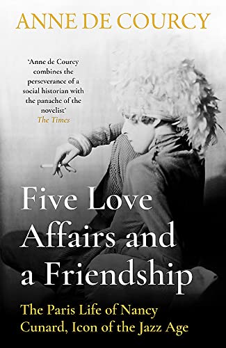 Five Love Affairs and a Friendship: The Paris Life of Nancy Cunard, Icon of the Jazz Age