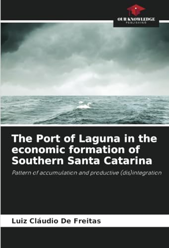 The Port of Laguna in the economic formation of Southern Santa Catarina: Pattern of accumulation and productive (dis)integration von Our Knowledge Publishing