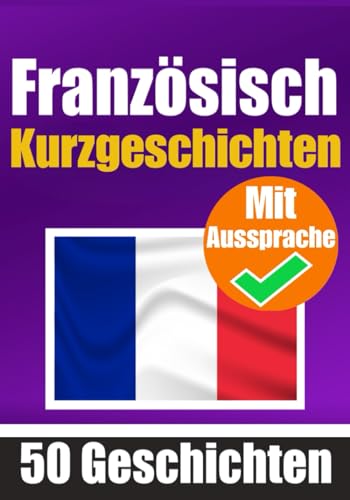 50 Kurzgeschichten auf Französisch mit Ausspracheübungen | Ein zweisprachiges Buch in Deutsch und Französisch: Französisch lernen durch ... aussprechen (Bücher zum Französischlernen)