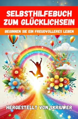 Ein Selbsthilfebuch zum Glücklichsein: Beginnen Sie ein freudvolleres und erfüllteres Leben Ein Selbsthilfebuch zum Glücklichsein: Beginnen Sie ein freudvolleres und erfüllteres Leben