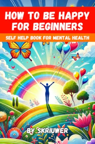 How to Be Happy for Beginners: A Self Help Book for Mental Health How to Be Happy for Beginners: A Self Help Book for Mental Health