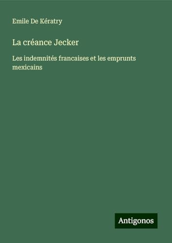 La créance Jecker: Les indemnités francaises et les emprunts mexicains von Antigonos Verlag