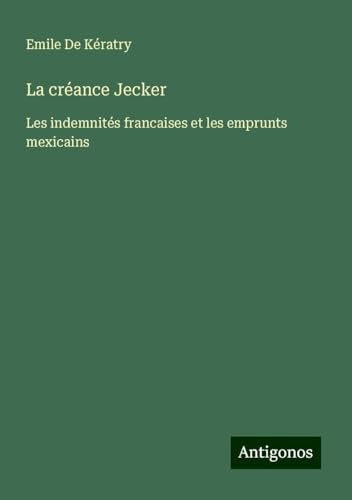 La créance Jecker: Les indemnités francaises et les emprunts mexicains La créance Jecker: Les indemnités francaises et les emprunts mexicains von Antigonos Verlag