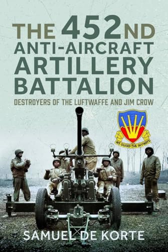 The 452nd Anti-Aircraft Artillery Battalion: Destroyers of the Luftwaffe and Jim Crow von Pen & Sword Military