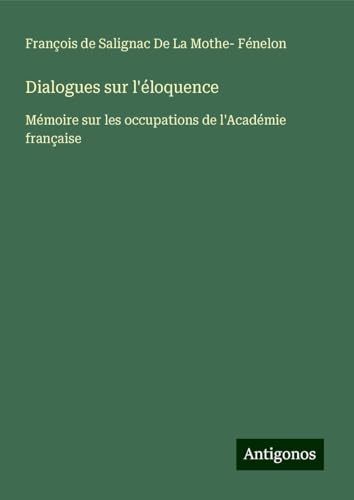 Dialogues sur l'éloquence: Mémoire sur les occupations de l'Académie française von Antigonos Verlag