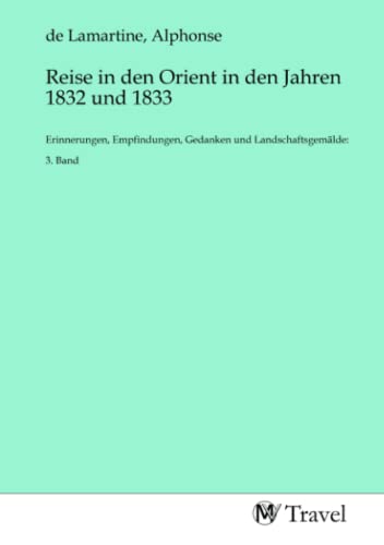 Reise in den Orient in den Jahren 1832 und 1833: Erinnerungen, Empfindungen, Gedanken und Landschaftsgemälde: 3. Band: Erinnerungen, Empfindungen, Gedanken und Landschaftsgemälde: 3. Band.DE von MV-Travel