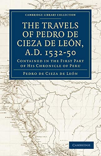 The Travels of Pedro de Cieza de Leon, A.D. 1532-50: Contained in the First Part of his Chronicle of Peru (Cambridge Library Collection - Travel and Exploration)