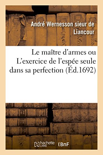 Le Maître d'Armes Ou l'Exercice de l'Espée Seule Dans Sa Perfection: Dédié À Monseigneur Le Duc de Bourgogne Par Le Sieur de Liancour