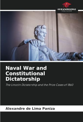 Naval War and Constitutional Dictatorship: The Lincoln Dictatorship and the Prize Cases of 1863 von Our Knowledge Publishing