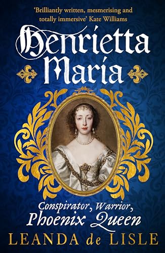 Henrietta Maria: Conspirator, Warrior, and Phoenix Queen – the true story of Charles I’s wife