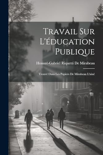 Travail Sur L'éducation Publique: Trouvé Dans Les Papiers De Mirabeau L'ainé von Legare Street Press